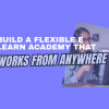 Build a flexible e learn academy that works from anywhere