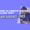 How to create online class that your audience loves