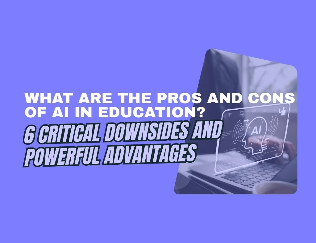What Are the Pros and Cons of AI in Education? 6 Critical Downsides and Powerful Advantages